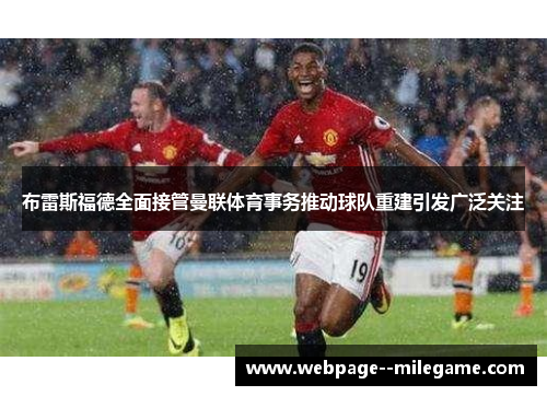 布雷斯福德全面接管曼联体育事务推动球队重建引发广泛关注 布雷斯福德全面接管曼联体育事务推动球队重建引发广泛关注