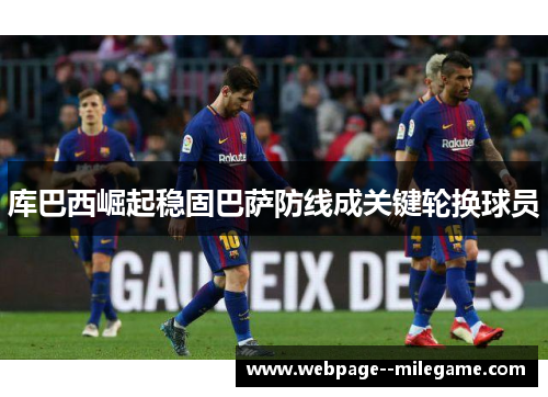 库巴西崛起稳固巴萨防线成关键轮换球员