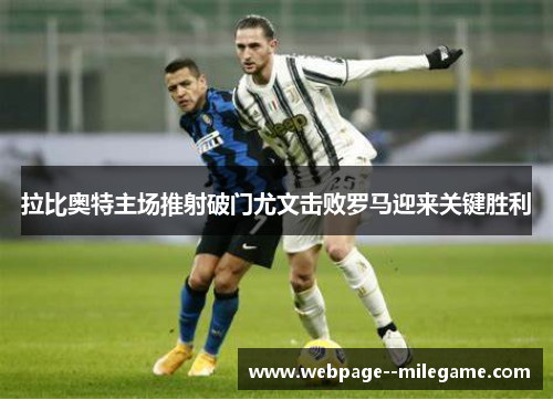 拉比奥特主场推射破门尤文击败罗马迎来关键胜利 拉比奥特主场推射破门尤文击败罗马迎来关键胜利