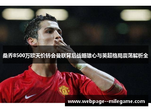 桑乔8500万欧天价转会曼联背后战略雄心与英超格局震荡解析全 桑乔8500万欧天价转会曼联背后战略雄心与英超格局震荡解析全