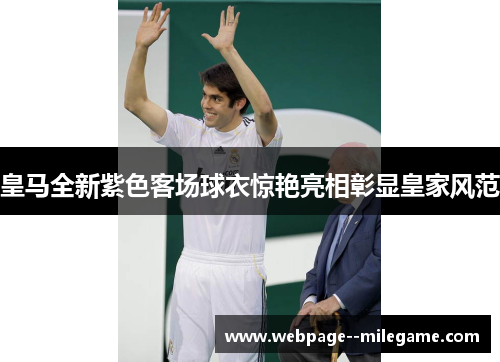 皇马全新紫色客场球衣惊艳亮相彰显皇家风范