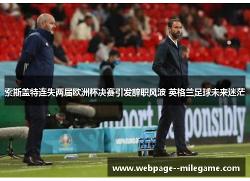 索斯盖特连失两届欧洲杯决赛引发辞职风波 英格兰足球未来迷茫 索斯盖特连失两届欧洲杯决赛引发辞职风波 英格兰足球未来迷茫