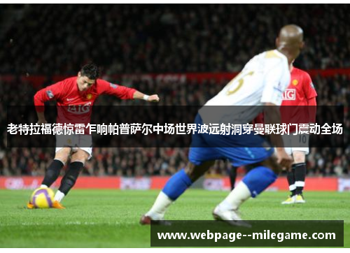 老特拉福德惊雷乍响帕普萨尔中场世界波远射洞穿曼联球门震动全场 老特拉福德惊雷乍响帕普萨尔中场世界波远射洞穿曼联球门震动全场