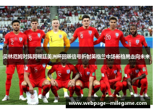 贝林厄姆对阵阿根廷美洲杯回暖信号折射英格兰中场新格局走向未来 贝林厄姆对阵阿根廷美洲杯回暖信号折射英格兰中场新格局走向未来
