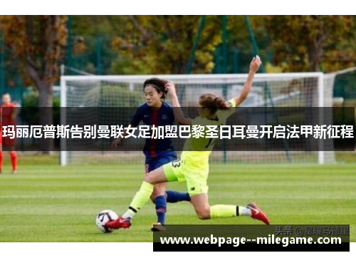 玛丽厄普斯告别曼联女足加盟巴黎圣日耳曼开启法甲新征程