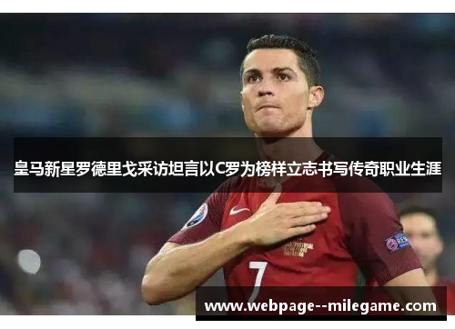 皇马新星罗德里戈采访坦言以C罗为榜样立志书写传奇职业生涯