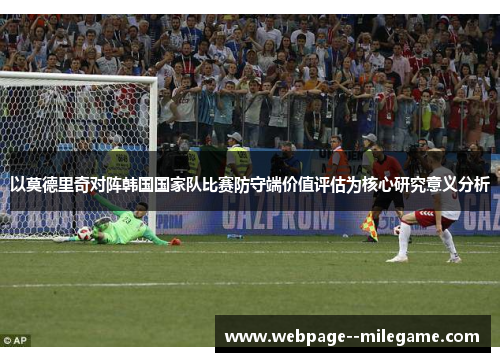 以莫德里奇对阵韩国国家队比赛防守端价值评估为核心研究意义分析