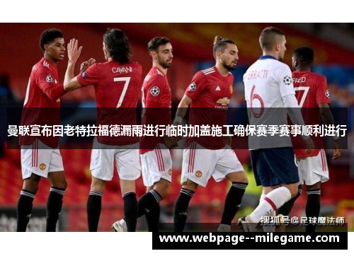 曼联宣布因老特拉福德漏雨进行临时加盖施工确保赛季赛事顺利进行 曼联宣布因老特拉福德漏雨进行临时加盖施工确保赛季赛事顺利进行