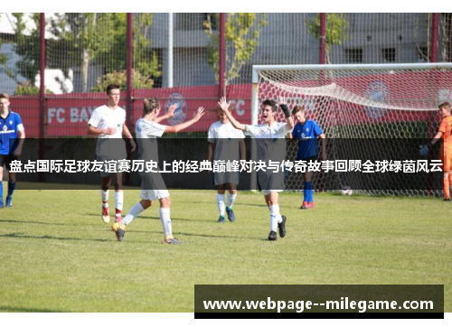 盘点国际足球友谊赛历史上的经典巅峰对决与传奇故事回顾全球绿茵风云 盘点国际足球友谊赛历史上的经典巅峰对决与传奇故事回顾全球绿茵风云
